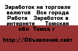 Заработок на торговле валютой - Все города Работа » Заработок в интернете   . Томская обл.,Томск г.